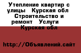 Утепление квартир с улицы - Курская обл. Строительство и ремонт » Услуги   . Курская обл.